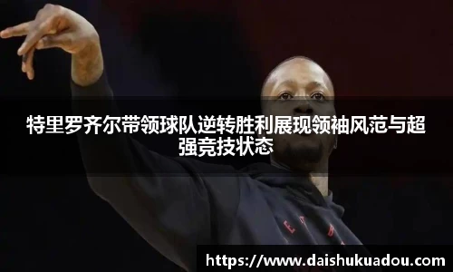 特里罗齐尔带领球队逆转胜利展现领袖风范与超强竞技状态