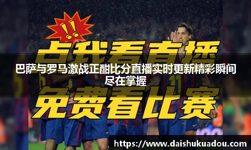 巴萨与罗马激战正酣比分直播实时更新精彩瞬间尽在掌握